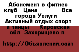 Абонемент в фитнес клуб › Цена ­ 23 000 - Все города Услуги » Активный отдых,спорт и танцы   . Кировская обл.,Захарищево п.